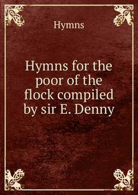 Hymns for the poor of the flock compiled by sir E. Denny.