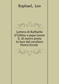 Lettera di Raffaello d'Urbino a papa Leone X. di nuovo posta in luce dal cavaliere Pietro Ercole .