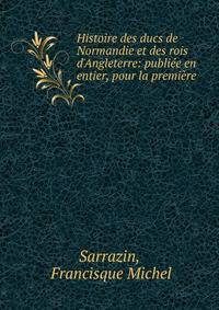 Histoire des ducs de Normandie et des rois d'Angleterre: publi?e en entier, pour la premi?re .