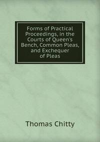 Forms of Practical Proceedings, in the Courts of Queen's Bench, Common Pleas, and Exchequer of Pleas