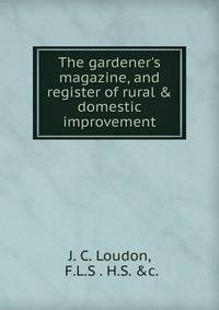The gardener's magazine, and register of rural &amp; domestic improvement.