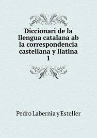 Diccionari de la llengua catalana ab la correspondencia castellana y llatina. 1
