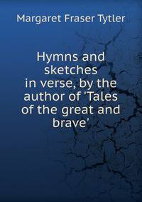 Hymns and sketches in verse, by the author of 'Tales of the great and brave'.