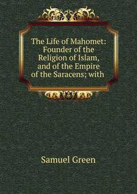 The Life of Mahomet: Founder of the Religion of Islam, and of the Empire of the Saracens; with .