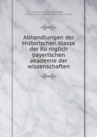 Abhandlungen der Historischen klasse der Ko?niglich bayerischen akademie der wissenschaften