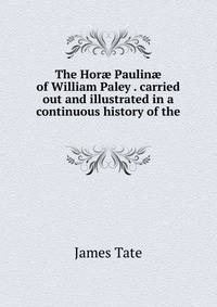 The Hor? Paulin? of William Paley . carried out and illustrated in a continuous history of the .