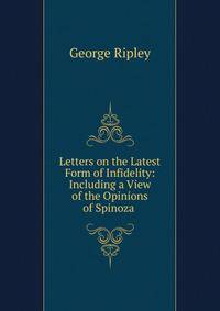 Letters on the Latest Form of Infidelity: Including a View of the Opinions of Spinoza .