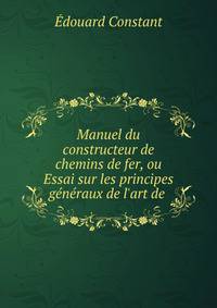 Manuel du constructeur de chemins de fer, ou Essai sur les principes g?n?raux de l'art de .