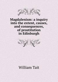 Magdalenism: a inquiry into the extent, causes, and consequences, of prostitution in Edinburgh