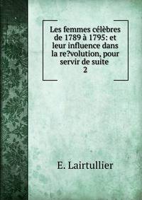 Les femmes celebres de 1789 a 1795: et leur influence dans la re?volution, pour servir de suite .