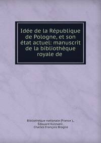 Idee de la Republique de Pologne, et son etat actuel: manuscrit de la bibliotheque royale de .