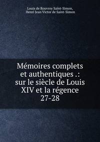 Mmoires complets et authentiques .: sur le sicle de Louis XIV et la rgence. 27-28