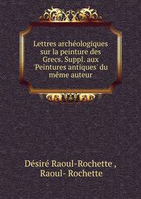 Lettres arch?ologiques sur la peinture des Grecs. Suppl. aux 'Peintures antiques' du m?me auteur