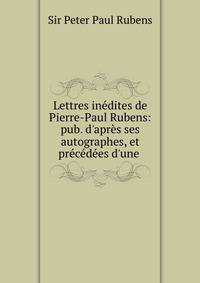 Lettres in?dites de Pierre-Paul Rubens: pub. d'apr?s ses autographes, et pr?c?d?es d'une .