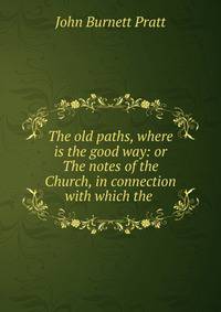 The old paths, where is the good way: or The notes of the Church, in connection with which the .