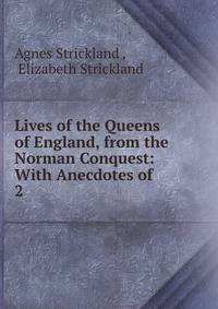 Lives of the Queens of England, from the Norman Conquest: With Anecdotes of .. 2