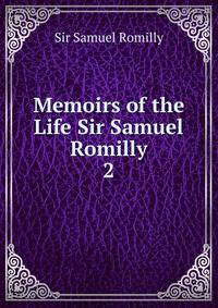 Memoirs of the Life Sir Samuel Romilly. 2