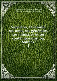 Napoleon, sa famille, ses amis, ses generaux, ses ministres et ses contemporains: ou, Soirees .