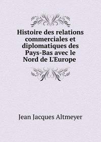 Histoire des relations commerciales et diplomatiques des Pays-Bas avec le Nord de L'Europe .