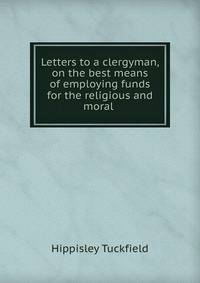 Letters to a clergyman, on the best means of employing funds for the religious and moral .