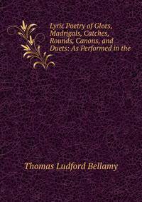 Lyric Poetry of Glees, Madrigals, Catches, Rounds, Canons, and Duets: As Performed in the .