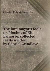 The lord mayor's fool: or, Maxims of Kit Largosse, collected really written by Gabriel Grindlaye