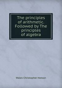 The principles of arithmetic. Followed by The principles of algebra