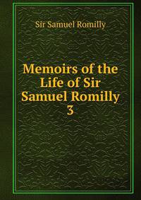 Memoirs of the Life of Sir Samuel Romilly. 3