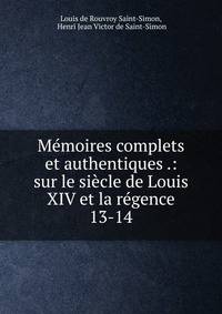 Mmoires complets et authentiques .: sur le sicle de Louis XIV et la rgence. 13-14