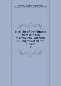 Memoirs of the Princess Daschkaw, lady of honour to Catherine II, Empress of all the Russias. 1