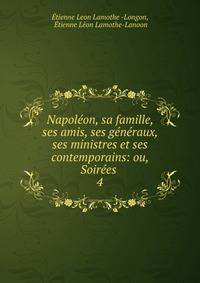 Napoleon, sa famille, ses amis, ses generaux, ses ministres et ses contemporains: ou, Soirees .