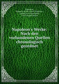 Napoleon's Werke: Nach den vorhandenen Quellen chronologisch geordnet