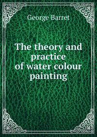 The theory and practice of water colour painting