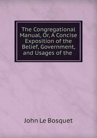 The Congregational Manual, Or, A Concise Exposition of the Belief, Government, and Usages of the .