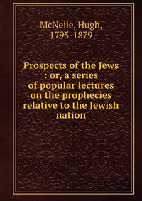 Prospects of the Jews : or, a series of popular lectures on the prophecies relative to the Jewish nation