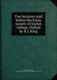 Two lectures read before the Essay society of Exeter college, Oxford by R.J. King