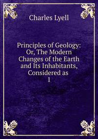 Principles of Geology: Or, The Modern Changes of the Earth and Its Inhabitants, Considered as .. 1