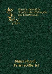 Pascal's s?mmtliche Schriften ?ber Philosophie und Christenthum