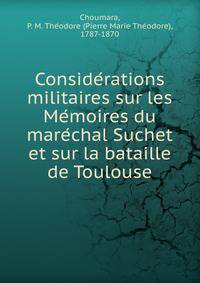 Conside?rations militaires sur les Me?moires du mare?chal Suchet et sur la bataille de Toulouse