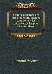 Secrets modernes des arts et metiers, ouvrage comprenant les decouvertes les plus recentes dans .
