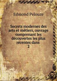 Secrets modernes des arts et metiers, ouvrage comprenant les decouvertes les plus recentes dans .