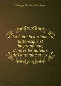 La Loire historique: pittoresque et biographique, d'apr?s les auteurs de l'antiquit? et les .