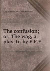 The confusion; or, The wag, a play, tr. by E.F.F