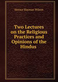 Two Lectures on the Religious Practices and Opinions of the Hindus .