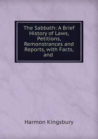 The Sabbath: A Brief History of Laws, Petitions, Remonstrances and Reports, with Facts, and .