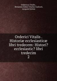 Orderici Vitalis . Histori ecclesiastic libri tredecem: Histori? ecclesiastic? libri tredecim. 2