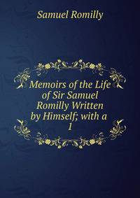 Memoirs of the Life of Sir Samuel Romilly Written by Himself; with a .. 1