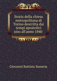 Storia della chiesa metropolitana di Torino descritta dai tempi apostolici sino all'anno 1840 .