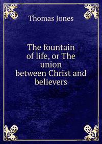 The fountain of life, or The union between Christ and believers