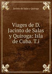 Viages de D. Jacinto de Salas y Quiroga: Isla de Cuba. T.i.